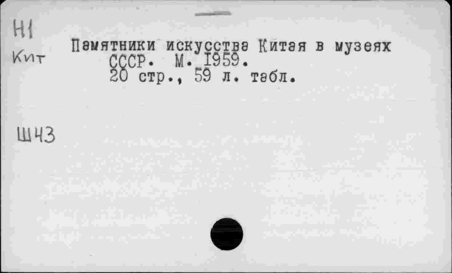 ﻿HI
Кит
Памятники искусстве Китая в музеях СССР- м. В§9.
20 стр., 59 л. тебл.
ШЧЗ